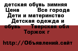 детская обувь зимняя › Цена ­ 800 - Все города Дети и материнство » Детская одежда и обувь   . Тверская обл.,Торжок г.
